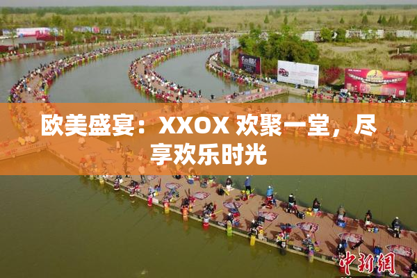 欧美盛宴：XXOX 欢聚一堂，尽享欢乐时光