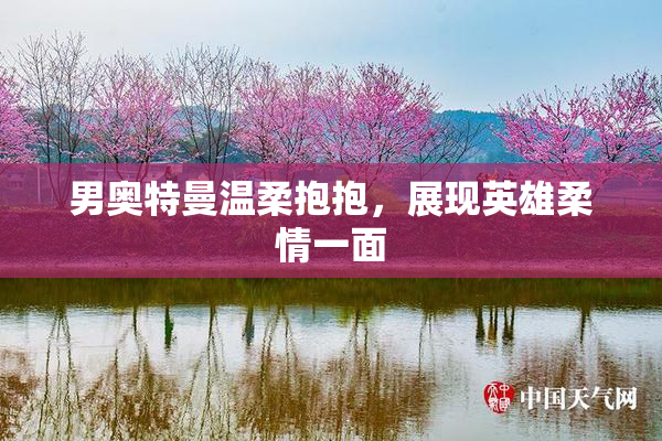 男奥特曼温柔抱抱，展现英雄柔情一面
