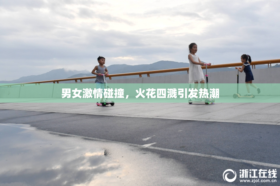 男女激情碰撞，火花四溅引发热潮