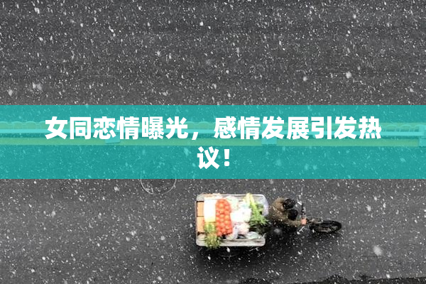女同恋情曝光，感情发展引发热议！