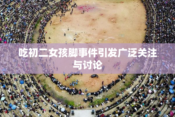 吃初二女孩脚事件引发广泛关注与讨论