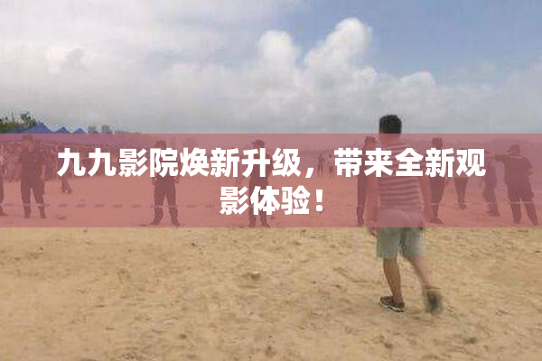 九九影院焕新升级，带来全新观影体验！