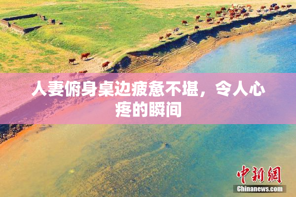 人妻俯身桌边疲惫不堪，令人心疼的瞬间
