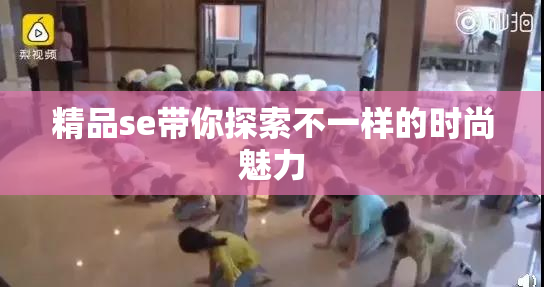 精品se带你探索不一样的时尚魅力