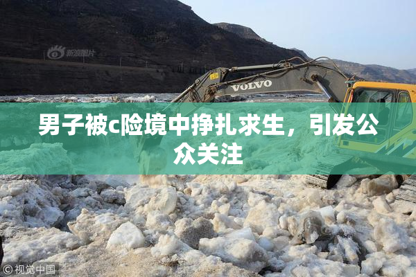 男子被c险境中挣扎求生，引发公众关注
