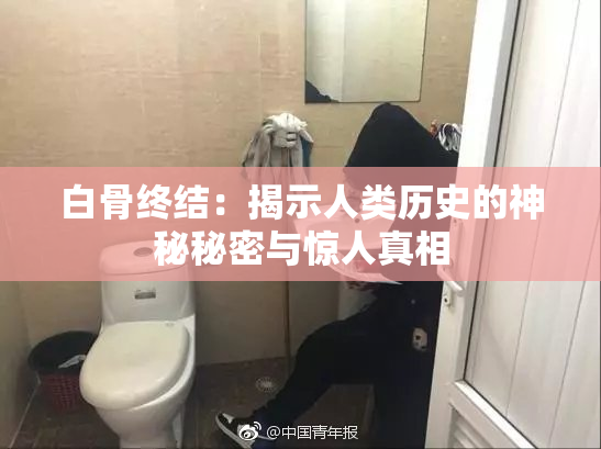 白骨终结：揭示人类历史的神秘秘密与惊人真相