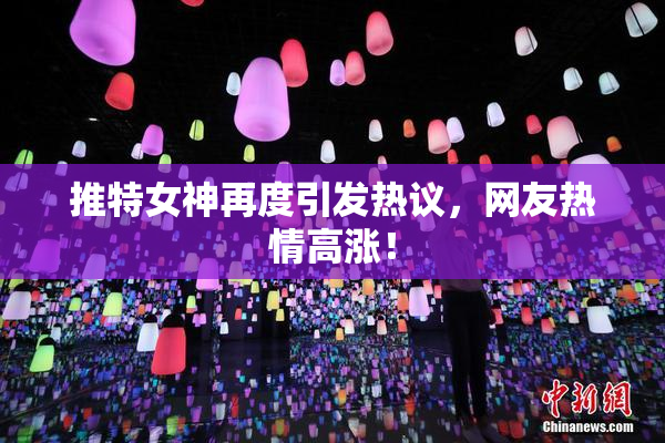 推特女神再度引发热议，网友热情高涨！