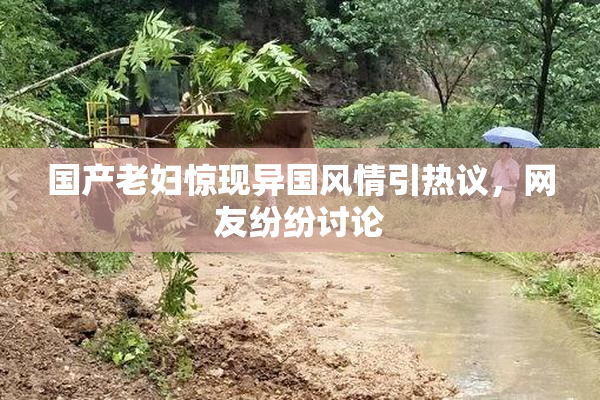 国产老妇惊现异国风情引热议，网友纷纷讨论