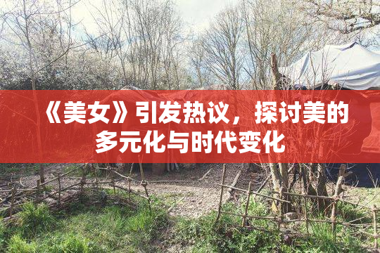 《美女》引发热议，探讨美的多元化与时代变化