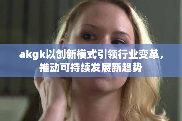 akgk以创新模式引领行业变革，推动可持续发展新趋势