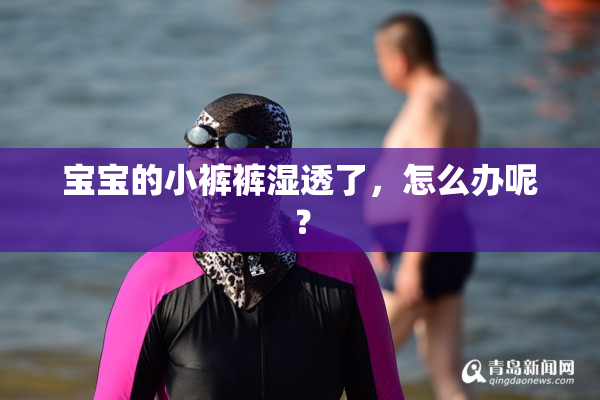 宝宝的小裤裤湿透了，怎么办呢？