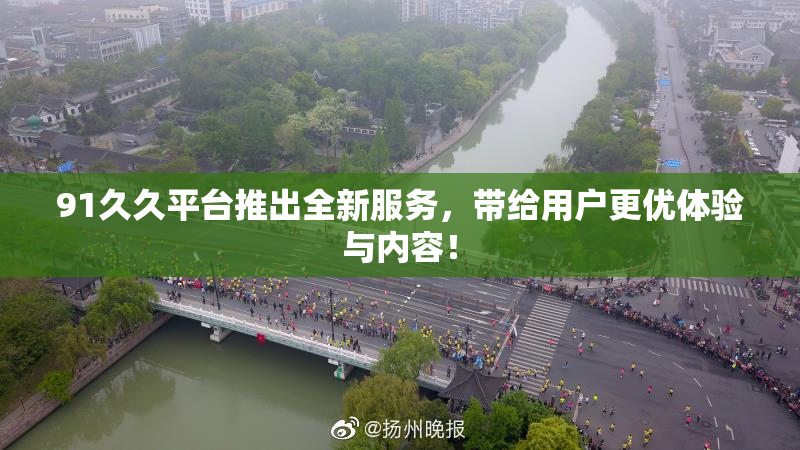 91久久平台推出全新服务，带给用户更优体验与内容！