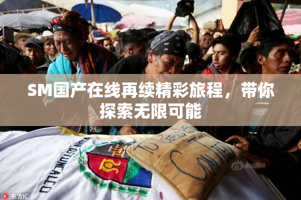 SM国产在线再续精彩旅程，带你探索无限可能