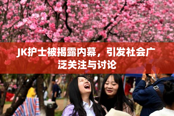 JK护士被揭露内幕，引发社会广泛关注与讨论
