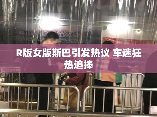 R版女版斯巴引发热议 车迷狂热追捧