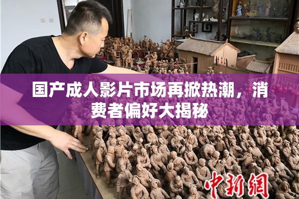 国产成人影片市场再掀热潮，消费者偏好大揭秘