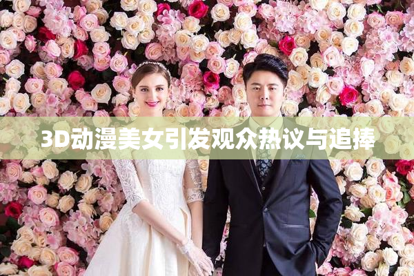 3D动漫美女引发观众热议与追捧