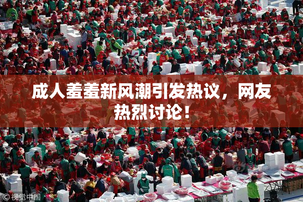 成人羞羞新风潮引发热议，网友热烈讨论！
