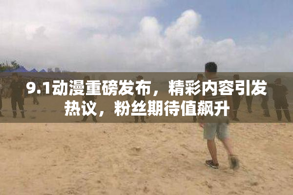 9.1动漫重磅发布，精彩内容引发热议，粉丝期待值飙升