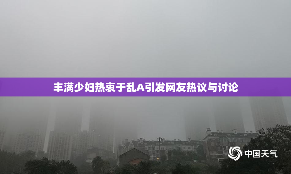 丰满少妇热衷于乱A引发网友热议与讨论