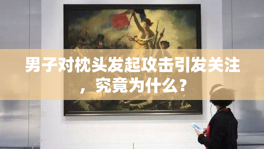 男子对枕头发起攻击引发关注，究竟为什么？