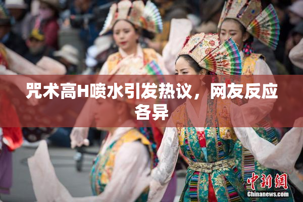 咒术高H喷水引发热议，网友反应各异