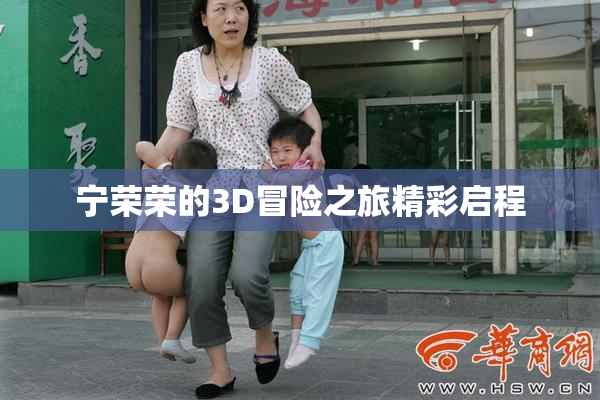 宁荣荣的3D冒险之旅精彩启程
