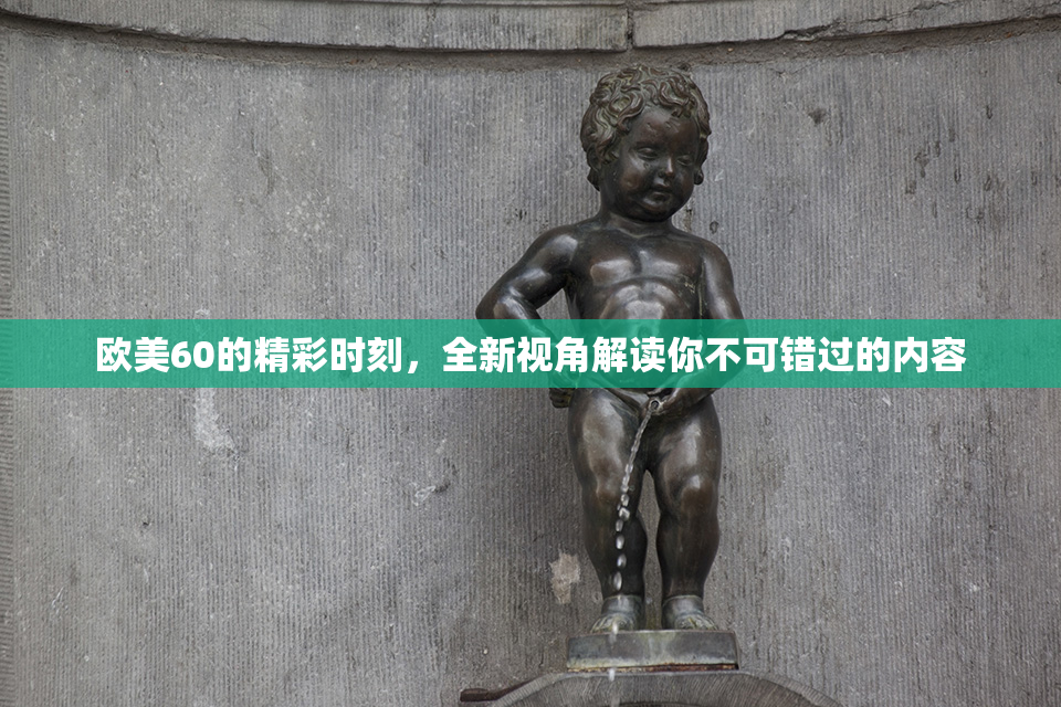 欧美60的精彩时刻，全新视角解读你不可错过的内容
