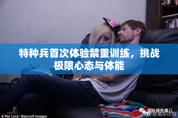 特种兵首次体验禁重训练，挑战极限心态与体能