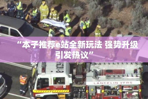 “本子推荐e站全新玩法 强势升级引发热议”