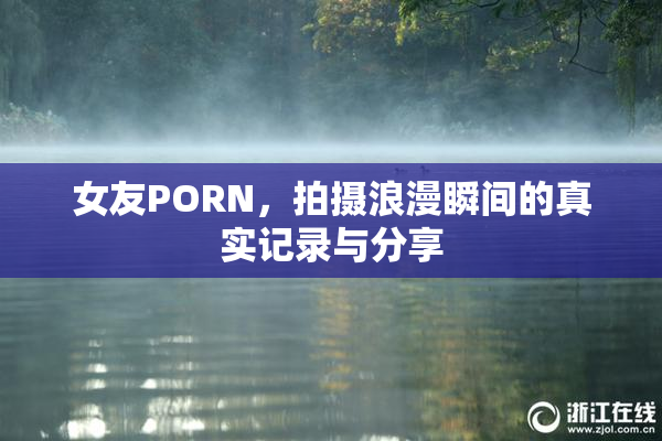 女友PORN，拍摄浪漫瞬间的真实记录与分享