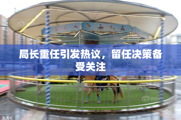 局长重任引发热议，留任决策备受关注