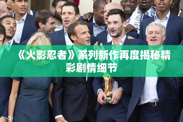 《火影忍者》系列新作再度揭秘精彩剧情细节