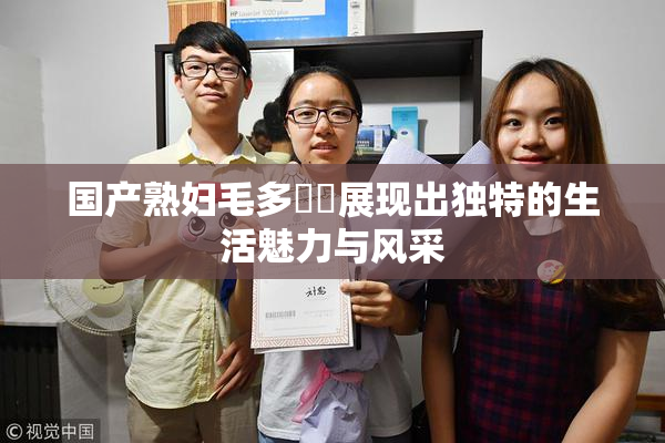 国产熟妇毛多❌‌展现出独特的生活魅力与风采