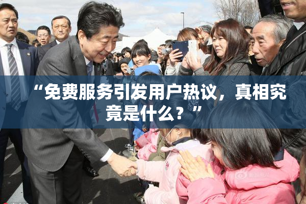 “免费服务引发用户热议，真相究竟是什么？”