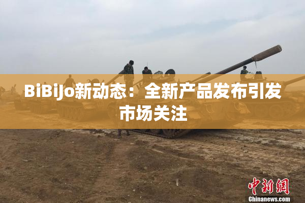 BiBiJo新动态：全新产品发布引发市场关注