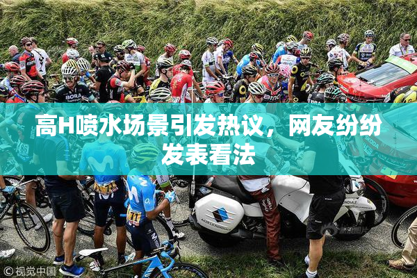高H喷水场景引发热议，网友纷纷发表看法