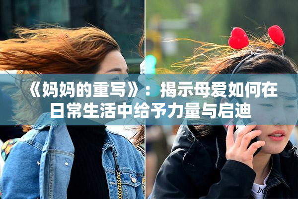 《妈妈的重写》：揭示母爱如何在日常生活中给予力量与启迪