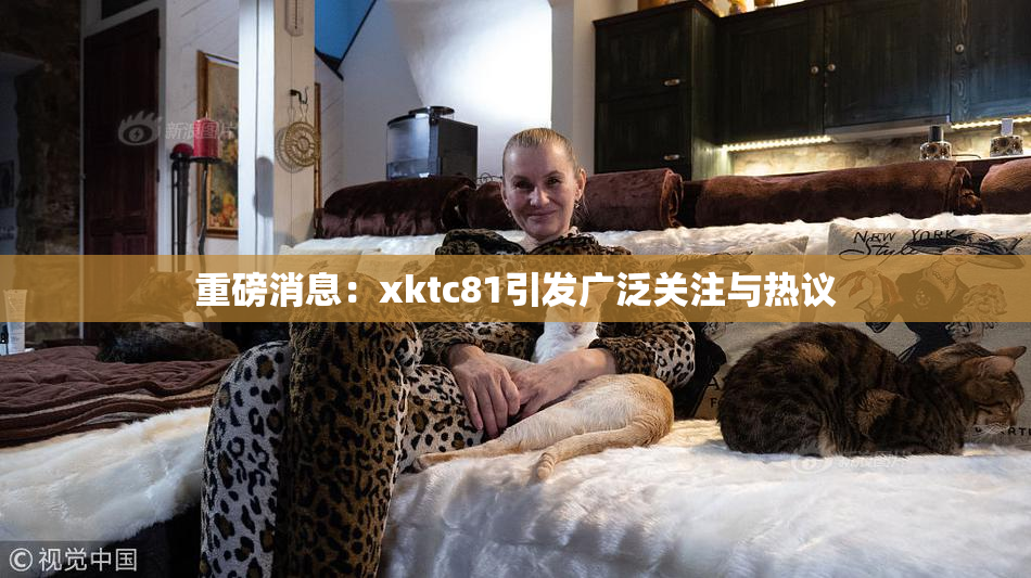 重磅消息：xktc81引发广泛关注与热议