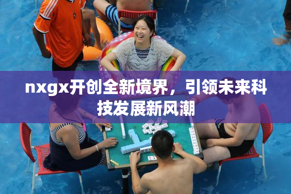 nxgx开创全新境界，引领未来科技发展新风潮