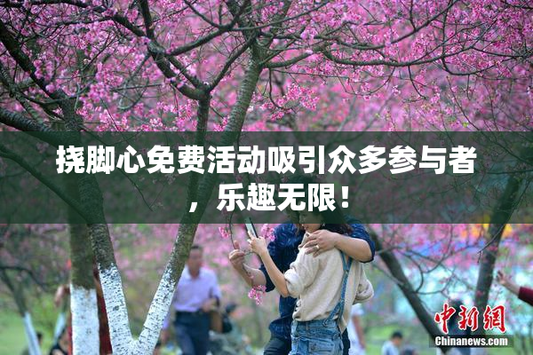 挠脚心免费活动吸引众多参与者，乐趣无限！