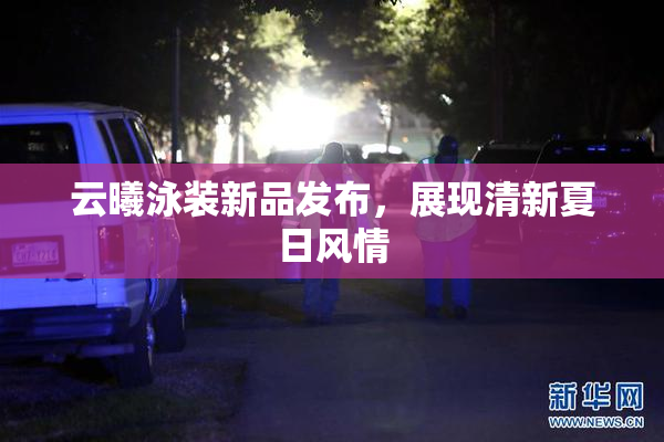 云曦泳装新品发布，展现清新夏日风情