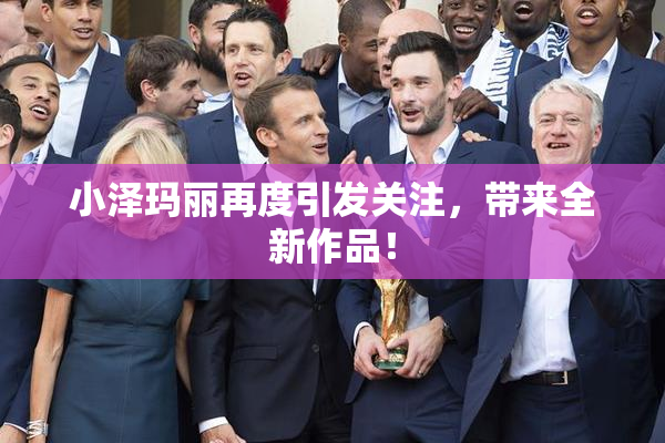 小泽玛丽再度引发关注，带来全新作品！