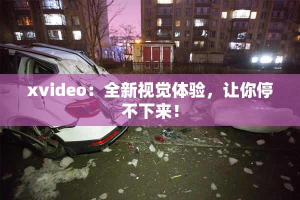 xvideo：全新视觉体验，让你停不下来！