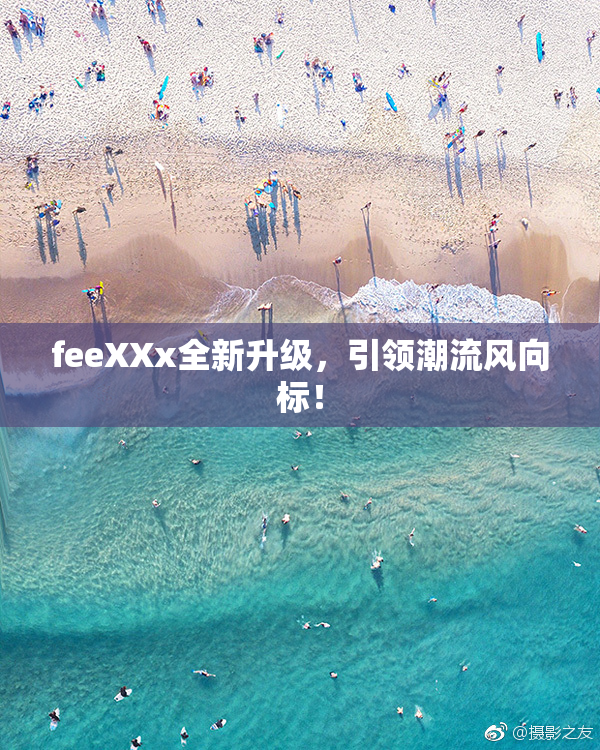 feeXXx全新升级，引领潮流风向标！