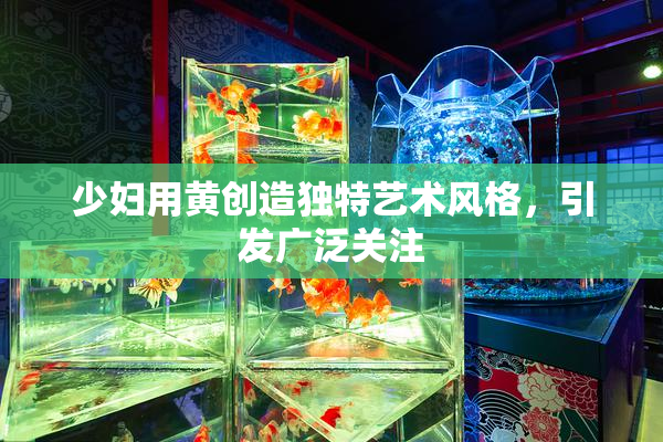 少妇用黄创造独特艺术风格，引发广泛关注