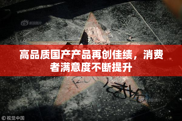 高品质国产产品再创佳绩，消费者满意度不断提升