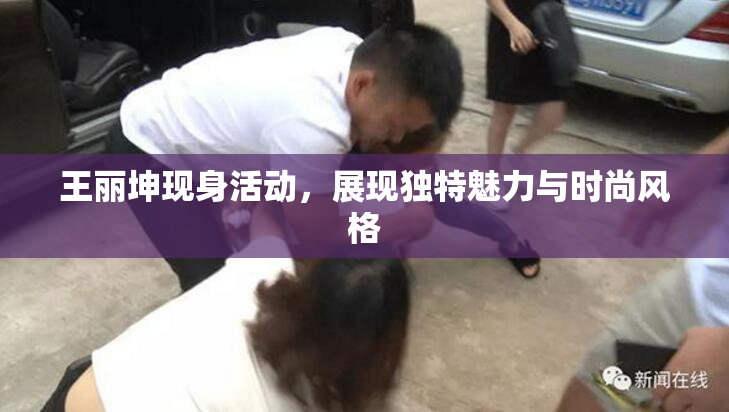 王丽坤现身活动，展现独特魅力与时尚风格