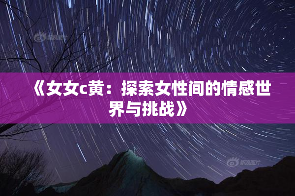 《女女c黄：探索女性间的情感世界与挑战》
