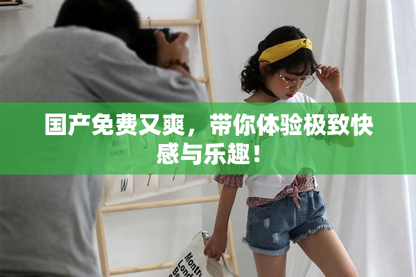 国产免费又爽，带你体验极致快感与乐趣！
